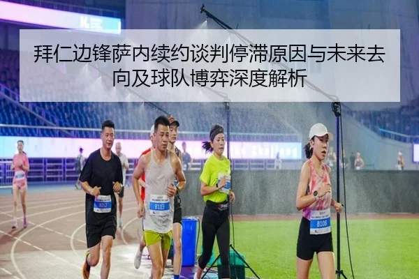 拜仁边锋萨内续约谈判停滞原因与未来去向及球队博弈深度解析