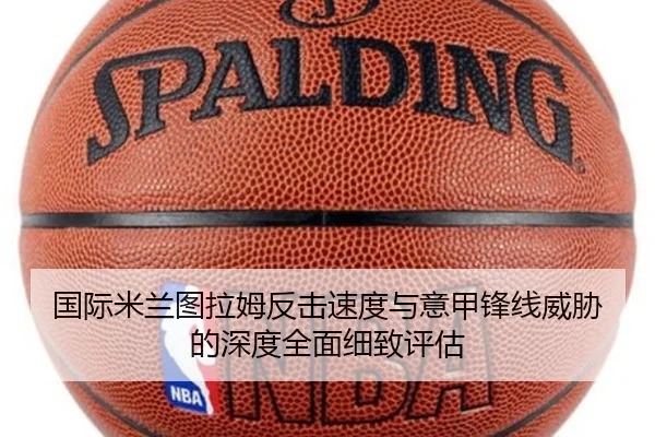 国际米兰图拉姆反击速度与意甲锋线威胁的深度全面细致评估