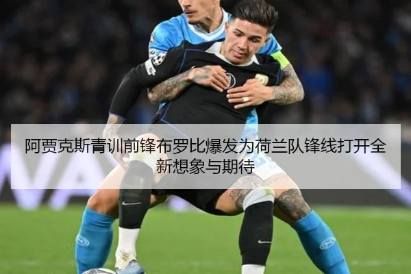 阿贾克斯青训前锋布罗比爆发为荷兰队锋线打开全新想象与期待