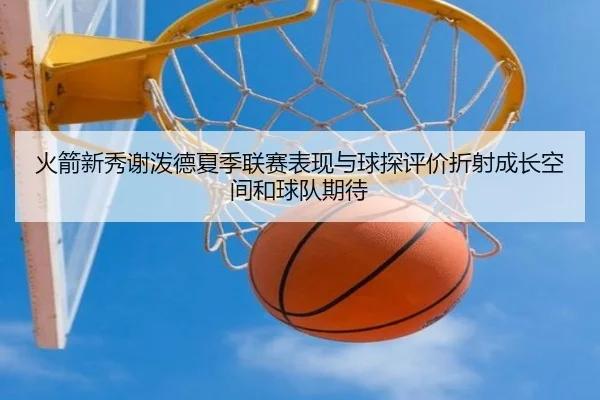火箭新秀谢泼德夏季联赛表现与球探评价折射成长空间和球队期待