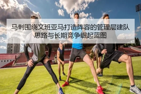 马刺围绕文班亚马打造阵容的管理层建队思路与长期竞争崛起蓝图