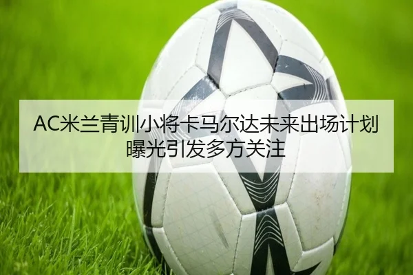 AC米兰青训小将卡马尔达未来出场计划曝光引发多方关注