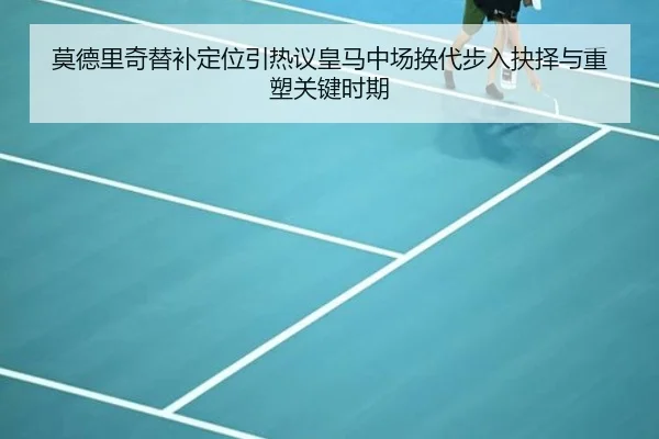 莫德里奇替补定位引热议皇马中场换代步入抉择与重塑关键时期